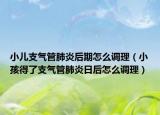 小儿支气管肺炎后期怎么调理（小孩得了支气管肺炎日后怎么调理）
