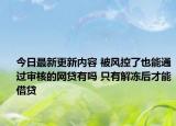 今日最新更新内容 被风控了也能通过审核的网贷有吗 只有解冻后才能借贷