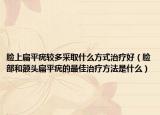 脸上扁平疣较多采取什么方式治疗好（脸部和额头扁平疣的最佳治疗方法是什么）