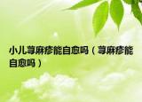 小儿荨麻疹能自愈吗（荨麻疹能自愈吗）