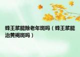蜂王浆能除老年斑吗（蜂王浆能治黄褐斑吗）