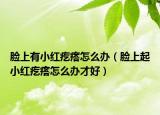 脸上有小红疙瘩怎么办（脸上起小红疙瘩怎么办才好）