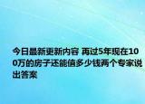 今日最新更新内容 再过5年现在100万的房子还能值多少钱两个专家说出答案