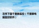 怎样下载千里眼监控（千里眼电脑监控软件）