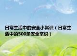 日常生活中的安全小常识（日常生活中的500条安全常识）