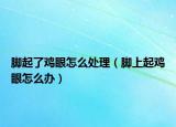 脚起了鸡眼怎么处理（脚上起鸡眼怎么办）