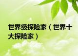 世界级探险家（世界十大探险家）