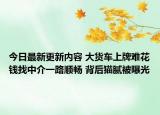 今日最新更新内容 大货车上牌难花钱找中介一路顺畅 背后猫腻被曝光