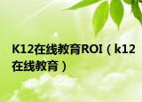 K12在线教育ROI（k12在线教育）
