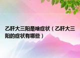 乙肝大三阳是啥症状（乙肝大三阳的症状有哪些）