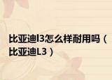 比亚迪l3怎么样耐用吗（比亚迪L3）