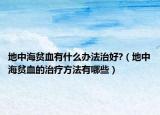 地中海贫血有什么办法治好?（地中海贫血的治疗方法有哪些）