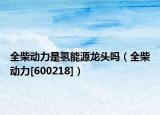 全柴动力是氢能源龙头吗（全柴动力[600218]）