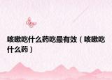 咳嗽吃什么药吃最有效（咳嗽吃什么药）
