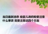 当日最新消息 给婴儿选奶粉要注意什么事项 需要注意这四个方面