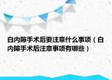 白内障手术后要注意什么事项（白内障手术后注意事项有哪些）