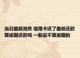 当日最新消息 信用卡还了最低还款算逾期还款吗 一般是不算逾期的