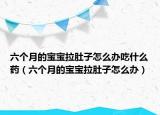 六个月的宝宝拉肚子怎么办吃什么药（六个月的宝宝拉肚子怎么办）