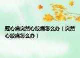 冠心病突然心绞痛怎么办（突然心绞痛怎么办）