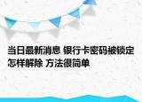 当日最新消息 银行卡密码被锁定怎样解除 方法很简单
