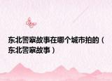 东北警察故事在哪个城市拍的（东北警察故事）