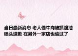 当日最新消息 老人偷牛肉被抓跪地磕头道歉 在另外一家店也偷过了