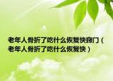老年人骨折了吃什么恢复快窍门（老年人骨折了吃什么恢复快）