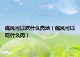 痛风可以吃什么肉汤（痛风可以吃什么肉）