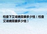 检查下艾滋病需要多少钱（检查艾滋病需要多少钱）