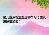婴儿游泳馆加盟店哪个好（婴儿游泳馆加盟）