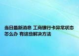 当日最新消息 工商银行卡异常状态怎么办 有这些解决方法