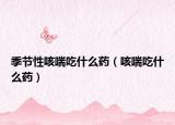 季节性咳喘吃什么药（咳喘吃什么药）