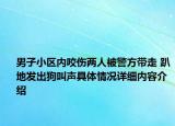 男子小区内咬伤两人被警方带走 趴地发出狗叫声具体情况详细内容介绍
