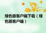 绿色版客户端下载（绿色版客户端）