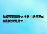 脑梗塞初期什么症状（脑梗塞的前期症状是什么）