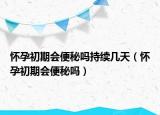 怀孕初期会便秘吗持续几天（怀孕初期会便秘吗）