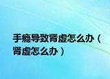 手瘾导致肾虚怎么办（肾虚怎么办）