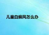 儿童白癜风怎么办