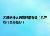 乙肝吃什么药最好最有效（乙肝吃什么药最好）