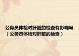 公务员体检对肝脏的检查有影响吗（公务员体检对肝脏的检查）