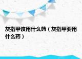 灰指甲该用什么药（灰指甲要用什么药）