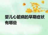 婴儿心脏病的早期症状有哪些