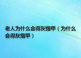 老人为什么会得灰指甲（为什么会得灰指甲）