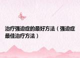 治疗强迫症的最好方法（强迫症最佳治疗方法）