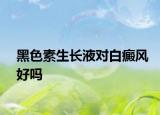 黑色素生长液对白癜风好吗