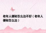 老年人便秘怎么治不好（老年人便秘怎么治）