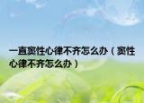 一直窦性心律不齐怎么办（窦性心律不齐怎么办）