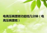 电高压锅蛋糕功能档几分钟（电高压锅蛋糕）