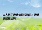 大人得了哮喘病能根治吗（哮喘病能根治吗）