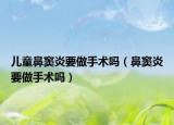 儿童鼻窦炎要做手术吗（鼻窦炎要做手术吗）